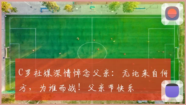 C罗社媒深情悼念父亲：无论来自何方，为谁而战！父亲节快乐️