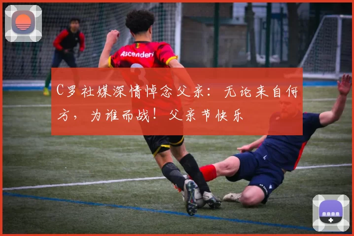 C罗社媒深情悼念父亲：无论来自何方，为谁而战！父亲节快乐️