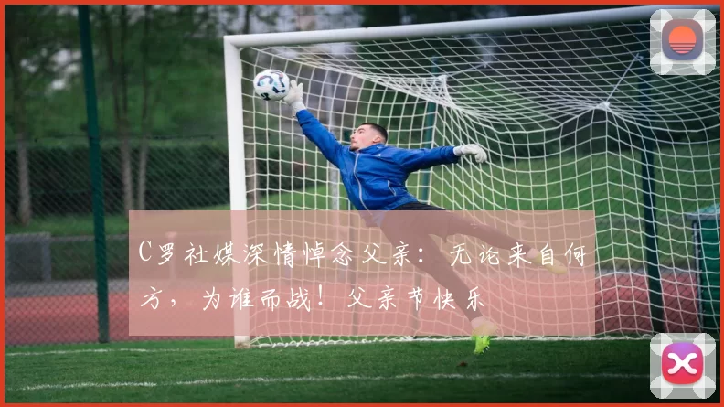 C罗社媒深情悼念父亲：无论来自何方，为谁而战！父亲节快乐️