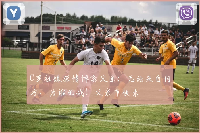 C罗社媒深情悼念父亲:无论来自何方,为谁而战!父亲节快乐️