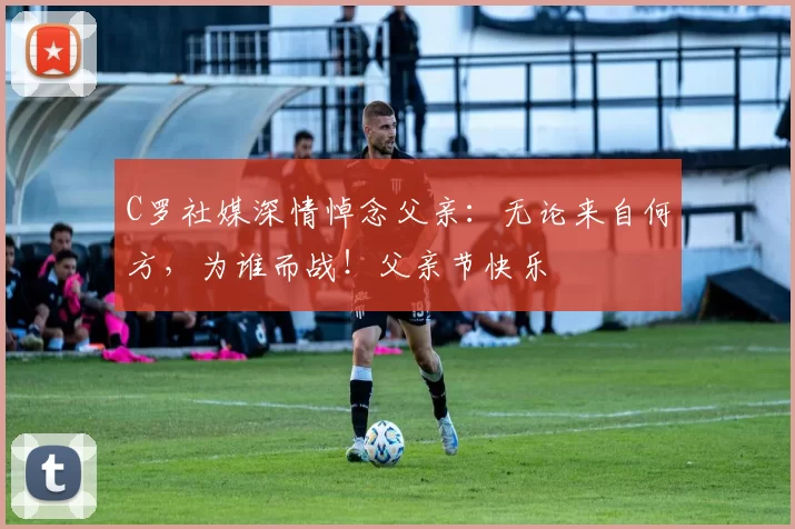 C罗社媒深情悼念父亲:无论来自何方,为谁而战!父亲节快乐️