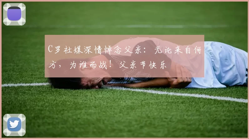 C罗社媒深情悼念父亲：无论来自何方，为谁而战！父亲节快乐️