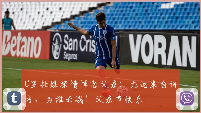 C罗社媒深情悼念父亲:无论来自何方,为谁而战!父亲节快乐️