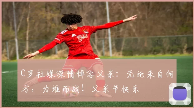 C罗社媒深情悼念父亲：无论来自何方，为谁而战！父亲节快乐️