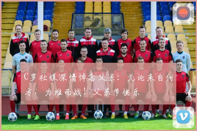 C罗社媒深情悼念父亲：无论来自何方，为谁而战！父亲节快乐️