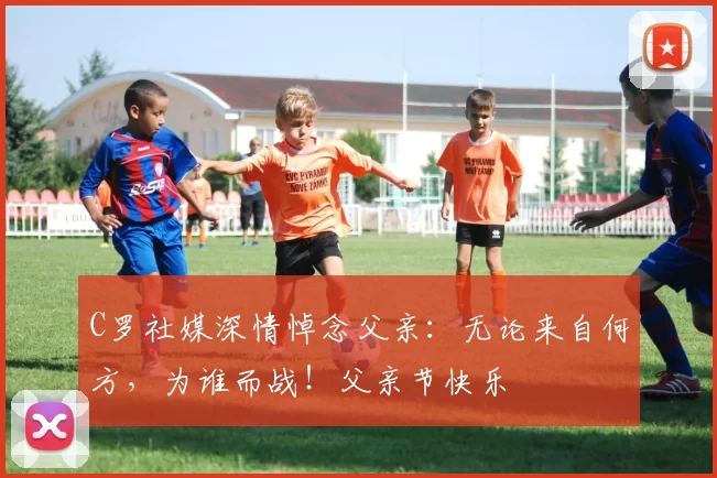 C罗社媒深情悼念父亲：无论来自何方，为谁而战！父亲节快乐️