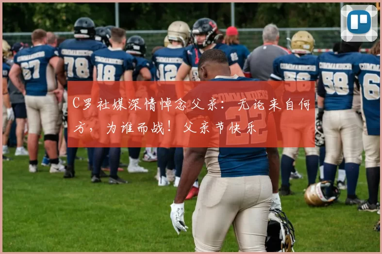 C罗社媒深情悼念父亲:无论来自何方,为谁而战!父亲节快乐️