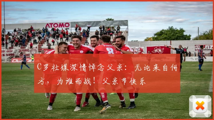 C罗社媒深情悼念父亲：无论来自何方，为谁而战！父亲节快乐️