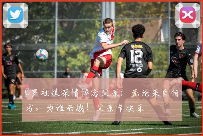 C罗社媒深情悼念父亲：无论来自何方，为谁而战！父亲节快乐️