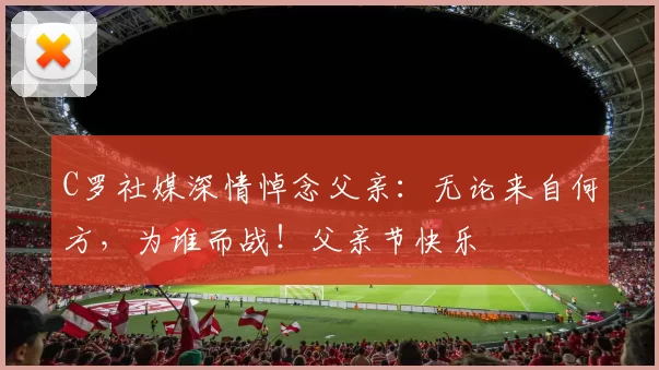 C罗社媒深情悼念父亲：无论来自何方，为谁而战！父亲节快乐️