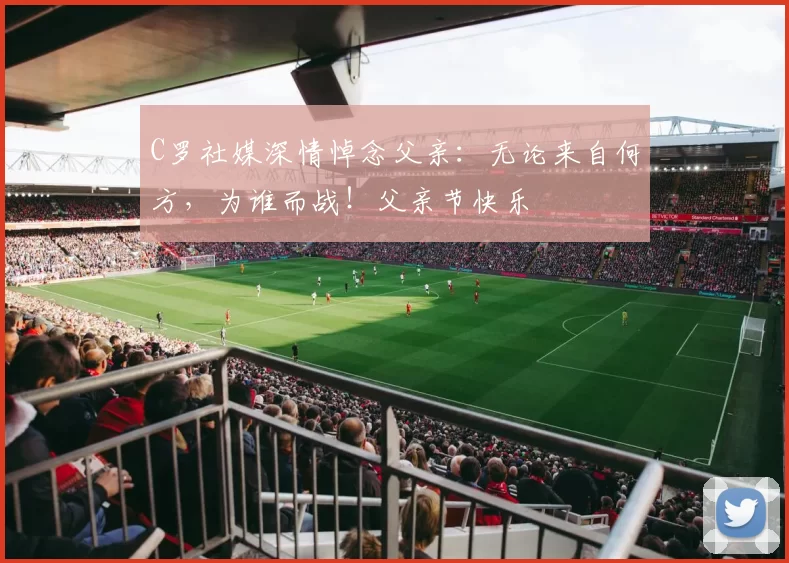 C罗社媒深情悼念父亲：无论来自何方，为谁而战！父亲节快乐️