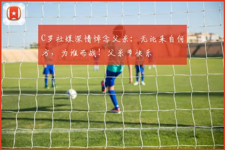 C罗社媒深情悼念父亲:无论来自何方,为谁而战!父亲节快乐️