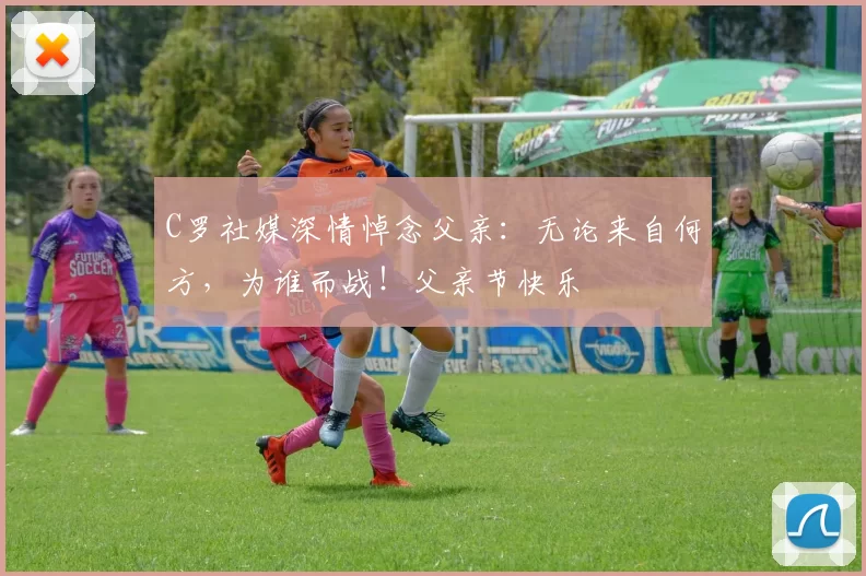 C罗社媒深情悼念父亲：无论来自何方，为谁而战！父亲节快乐️