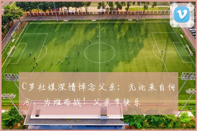 C罗社媒深情悼念父亲:无论来自何方,为谁而战!父亲节快乐️