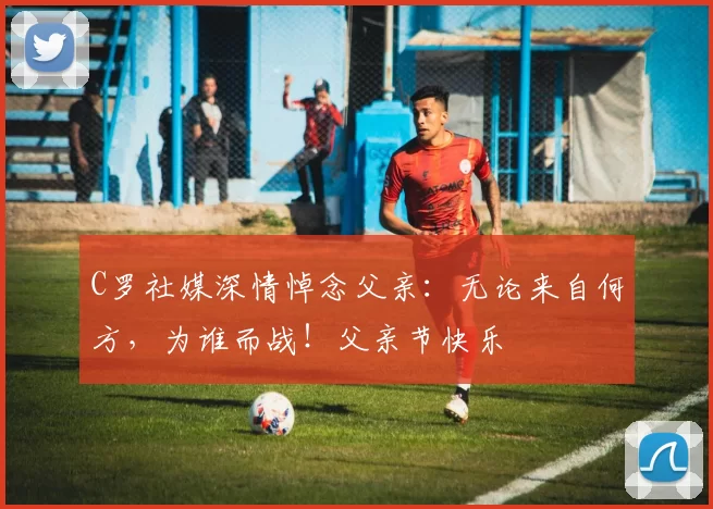 C罗社媒深情悼念父亲：无论来自何方，为谁而战！父亲节快乐️