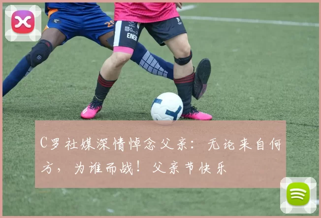 C罗社媒深情悼念父亲：无论来自何方，为谁而战！父亲节快乐️