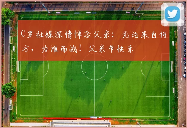 C罗社媒深情悼念父亲：无论来自何方，为谁而战！父亲节快乐️