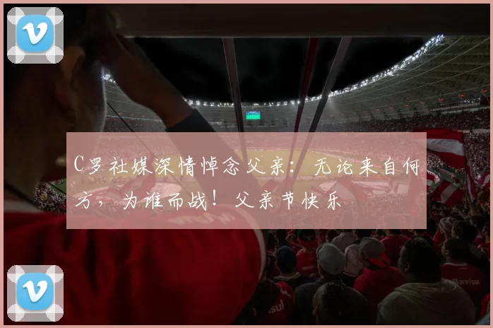 C罗社媒深情悼念父亲：无论来自何方，为谁而战！父亲节快乐️