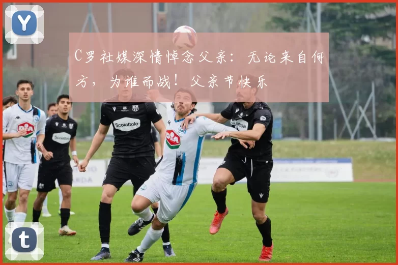 C罗社媒深情悼念父亲:无论来自何方,为谁而战!父亲节快乐️