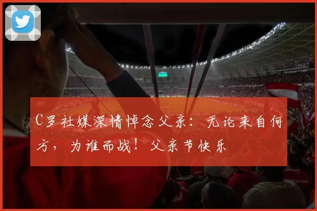 C罗社媒深情悼念父亲：无论来自何方，为谁而战！父亲节快乐️