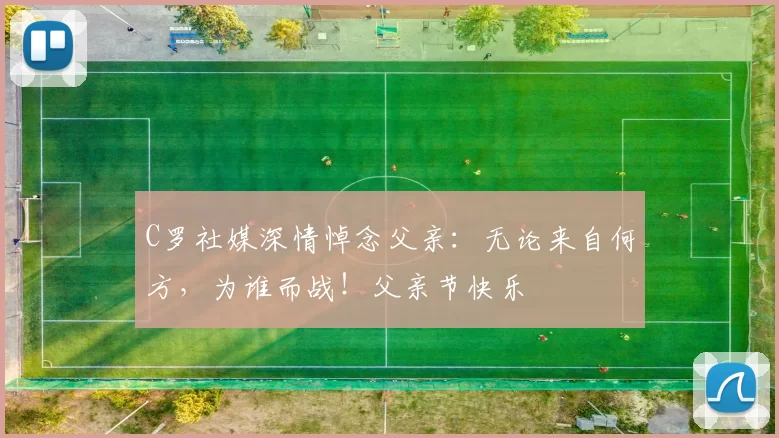 C罗社媒深情悼念父亲:无论来自何方,为谁而战!父亲节快乐️