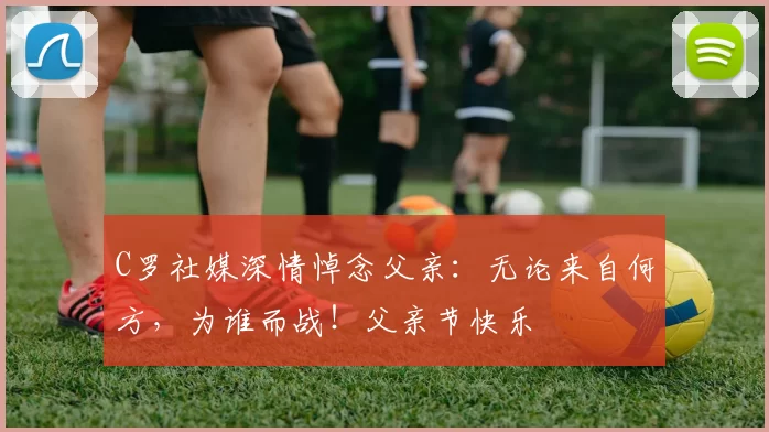 C罗社媒深情悼念父亲：无论来自何方，为谁而战！父亲节快乐️