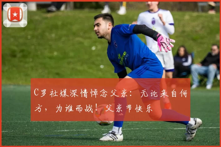 C罗社媒深情悼念父亲:无论来自何方,为谁而战!父亲节快乐️