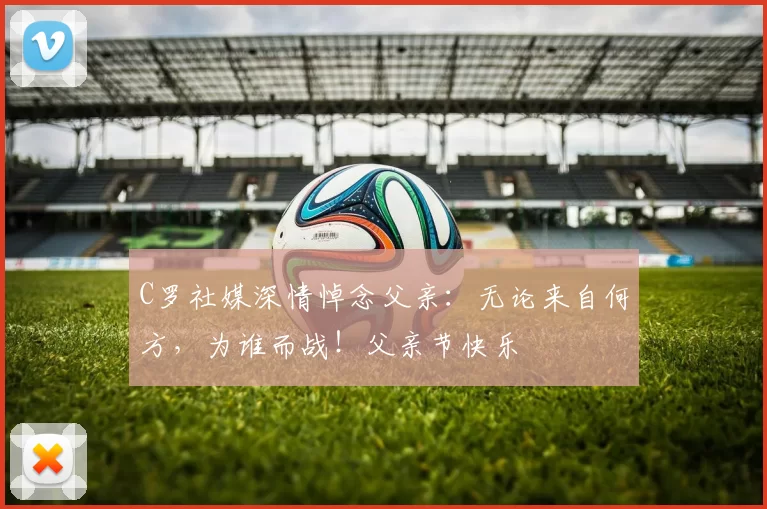 C罗社媒深情悼念父亲:无论来自何方,为谁而战!父亲节快乐️