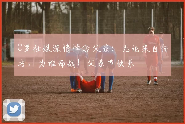 C罗社媒深情悼念父亲:无论来自何方,为谁而战!父亲节快乐️