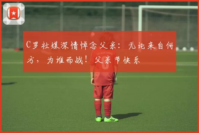 C罗社媒深情悼念父亲:无论来自何方,为谁而战!父亲节快乐️