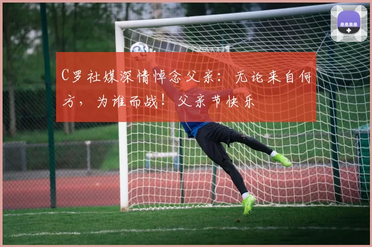 C罗社媒深情悼念父亲:无论来自何方,为谁而战!父亲节快乐️