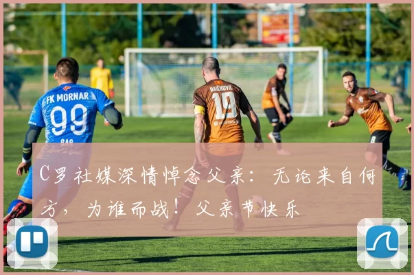 C罗社媒深情悼念父亲：无论来自何方，为谁而战！父亲节快乐️