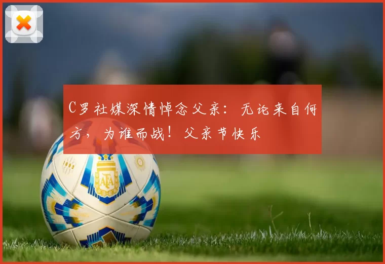 C罗社媒深情悼念父亲:无论来自何方,为谁而战!父亲节快乐️