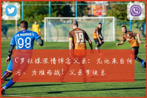 C罗社媒深情悼念父亲:无论来自何方,为谁而战!父亲节快乐️