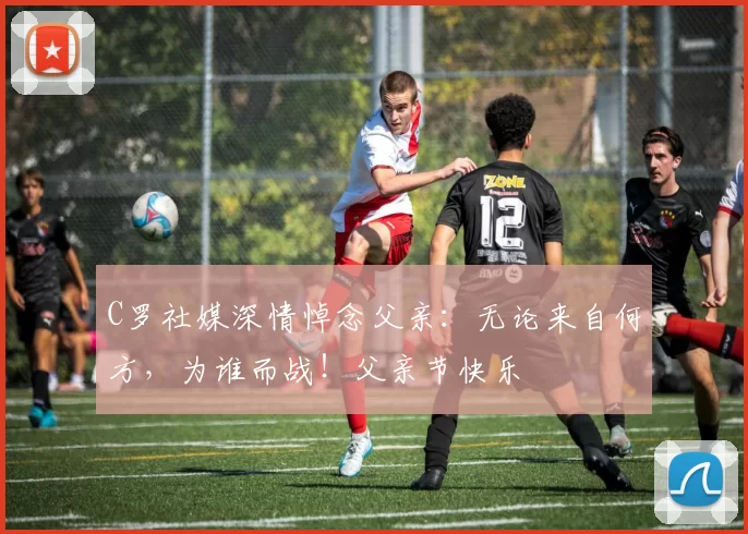 C罗社媒深情悼念父亲:无论来自何方,为谁而战!父亲节快乐️