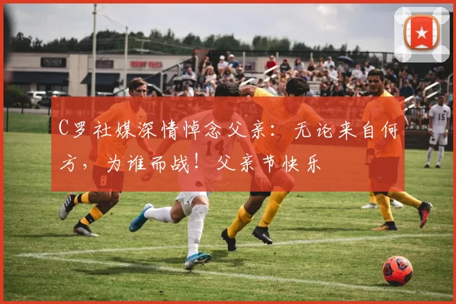 C罗社媒深情悼念父亲：无论来自何方，为谁而战！父亲节快乐️