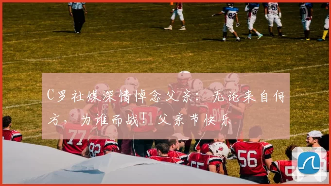 C罗社媒深情悼念父亲：无论来自何方，为谁而战！父亲节快乐️