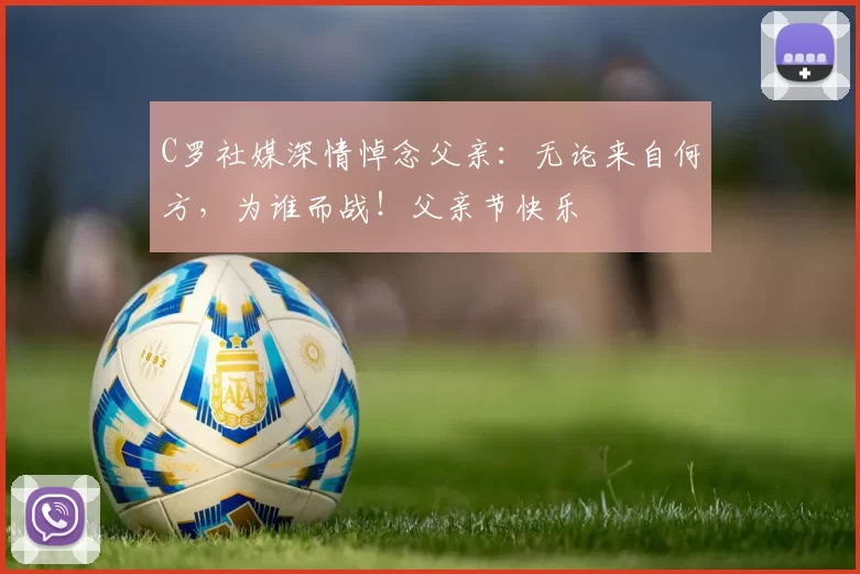 C罗社媒深情悼念父亲:无论来自何方,为谁而战!父亲节快乐️