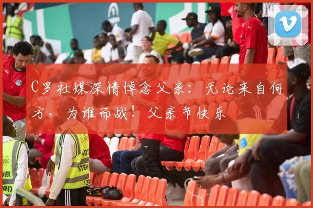 C罗社媒深情悼念父亲：无论来自何方，为谁而战！父亲节快乐️