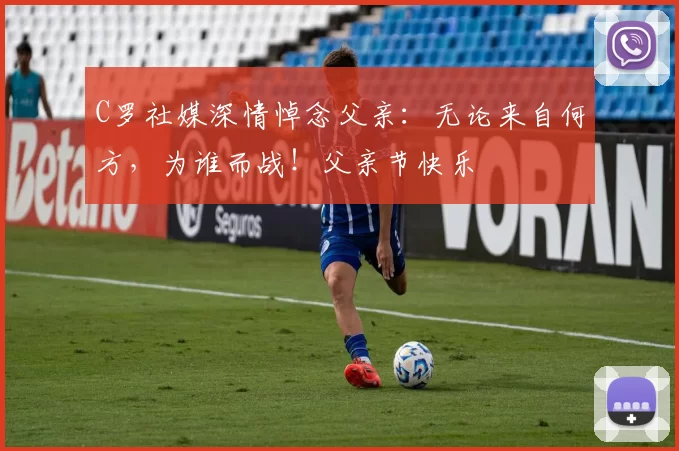 C罗社媒深情悼念父亲：无论来自何方，为谁而战！父亲节快乐️