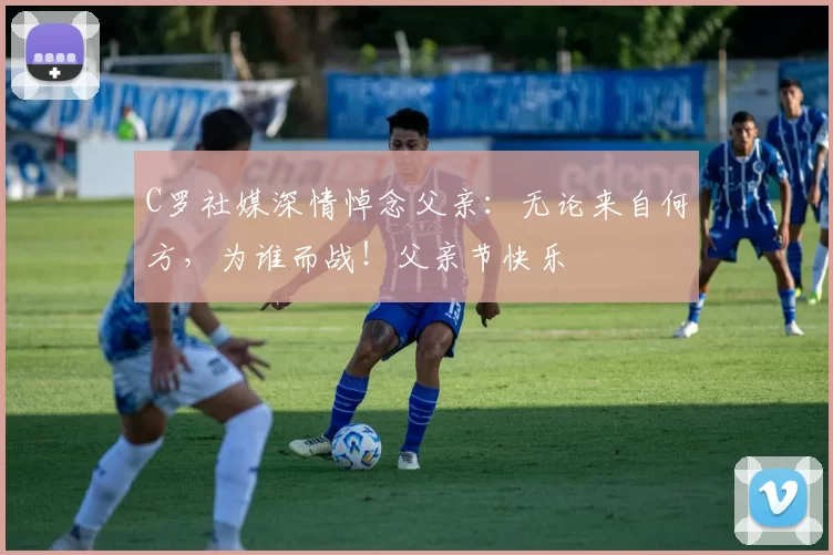 C罗社媒深情悼念父亲:无论来自何方,为谁而战!父亲节快乐️