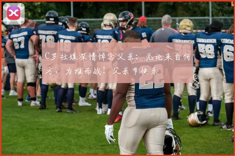 C罗社媒深情悼念父亲：无论来自何方，为谁而战！父亲节快乐️