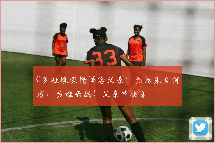 C罗社媒深情悼念父亲:无论来自何方,为谁而战!父亲节快乐️