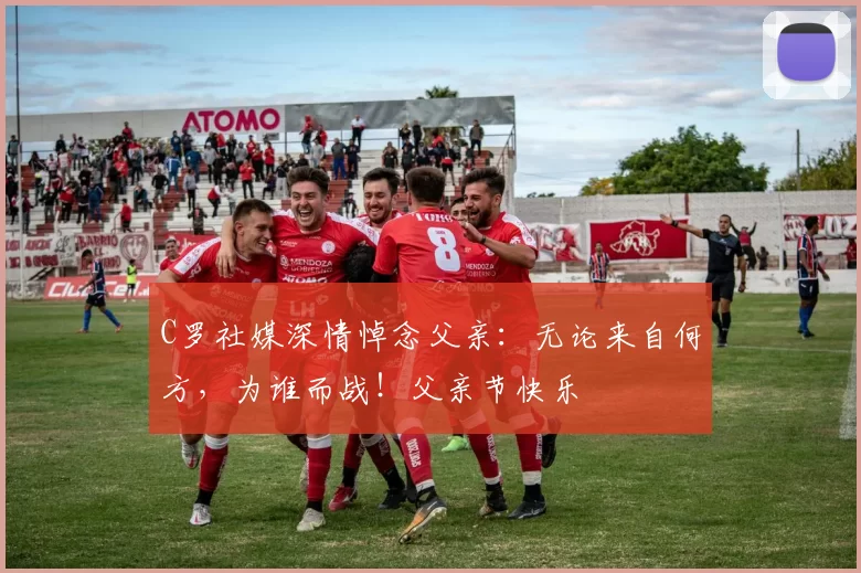 C罗社媒深情悼念父亲：无论来自何方，为谁而战！父亲节快乐️