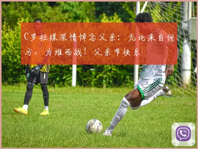 C罗社媒深情悼念父亲：无论来自何方，为谁而战！父亲节快乐️