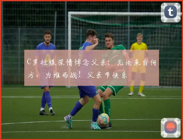 C罗社媒深情悼念父亲：无论来自何方，为谁而战！父亲节快乐️