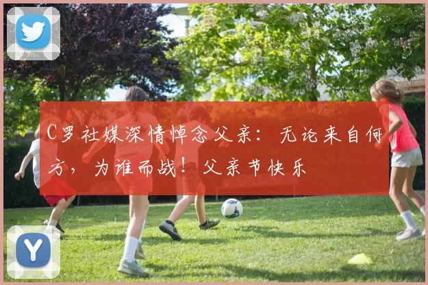 C罗社媒深情悼念父亲：无论来自何方，为谁而战！父亲节快乐️