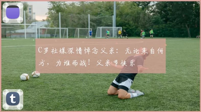 C罗社媒深情悼念父亲：无论来自何方，为谁而战！父亲节快乐️