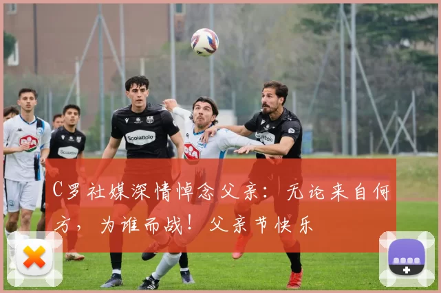 C罗社媒深情悼念父亲：无论来自何方，为谁而战！父亲节快乐️