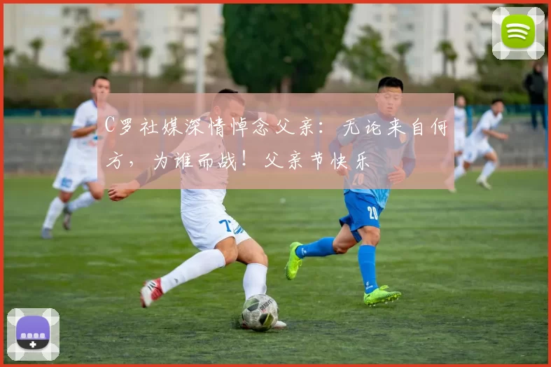 C罗社媒深情悼念父亲：无论来自何方，为谁而战！父亲节快乐️